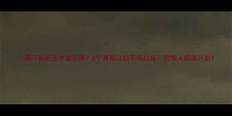 图片 💦暴汗减肥法体重没降？3个真相让你不再白练！附懒人跟练计划1