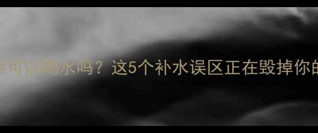 图片 💦跑步减肥后可以喝水吗？这5个补水误区正在毁掉你的减脂效果！