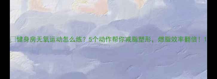 图片 💪健身房无氧运动怎么练？5个动作帮你减脂塑形，燃脂效率翻倍！1