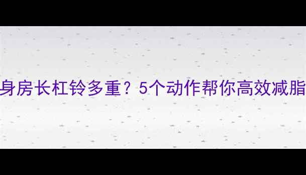 图片 💪减肥必看！健身房长杠铃多重？5个动作帮你高效减脂，腰围小3cm！2