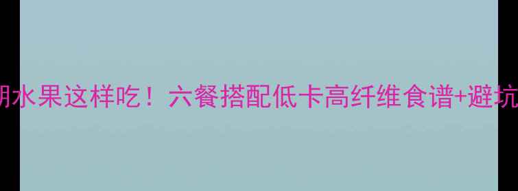 图片 💪减肥期水果这样吃！六餐搭配低卡高纤维食谱+避坑指南🍓2
