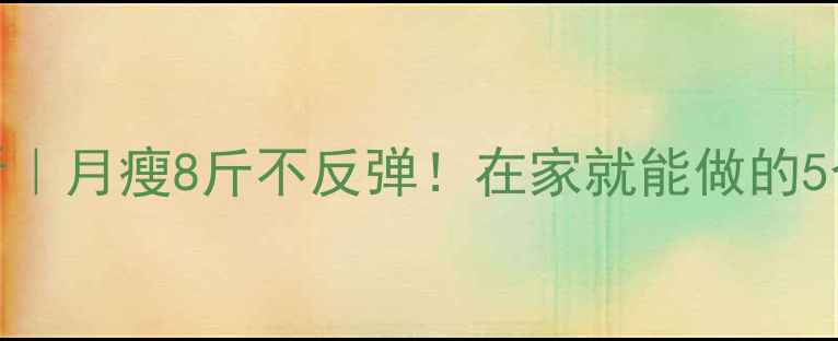 图片 💪女性减肥必看｜月瘦8斤不反弹！在家就能做的5个高效燃脂运动