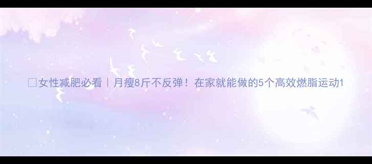 图片 💪女性减肥必看｜月瘦8斤不反弹！在家就能做的5个高效燃脂运动1