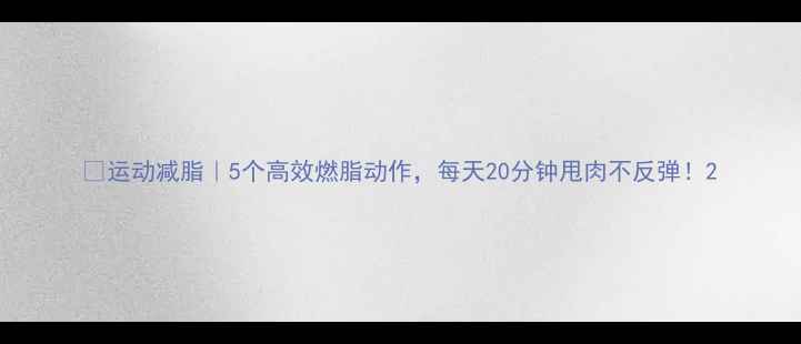 图片 💪运动减脂｜5个高效燃脂动作，每天20分钟甩肉不反弹！2