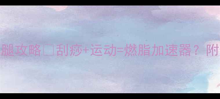 图片 💪运动后刮痧瘦腿攻略✨刮痧+运动=燃脂加速器？附正确操作指南🔥