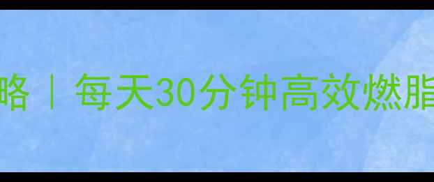 图片 💼上班族减肥攻略｜每天30分钟高效燃脂｜久坐族必看！