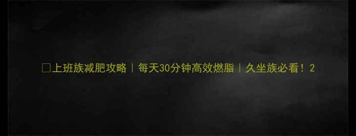 图片 💼上班族减肥攻略｜每天30分钟高效燃脂｜久坐族必看！2