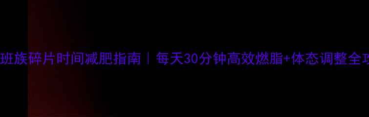 图片 💼上班族碎片时间减肥指南｜每天30分钟高效燃脂+体态调整全攻略1