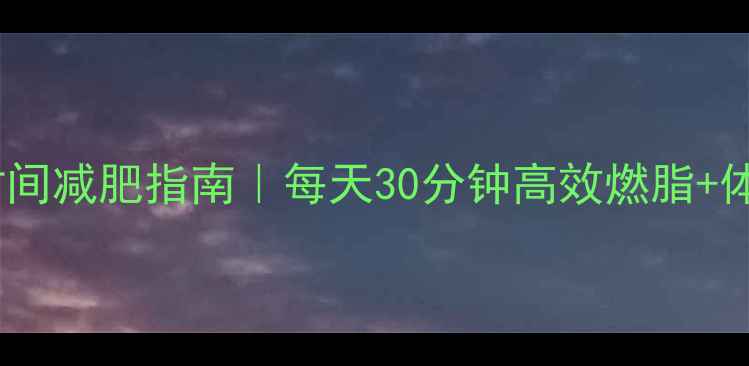 图片 💼上班族碎片时间减肥指南｜每天30分钟高效燃脂+体态调整全攻略2