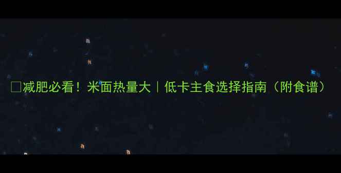 图片 📌减肥必看！米面热量大｜低卡主食选择指南（附食谱）