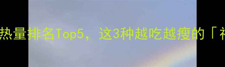 图片 📌减肥期必看！主食热量排名Top5，这3种越吃越瘦的「神仙主食」大公开🔥1