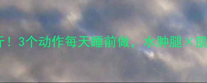 图片 📌懒人必看躺着瘦腿10斤！3个动作每天睡前做，水肿腿×肌肉腿×粗腿通通退散！1