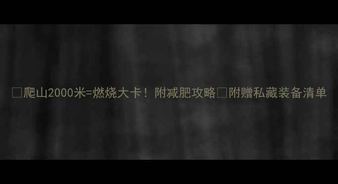 图片 📌爬山2000米=燃烧大卡！附减肥攻略🔥附赠私藏装备清单