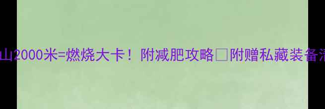 图片 📌爬山2000米=燃烧大卡！附减肥攻略🔥附赠私藏装备清单2