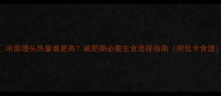 图片 📌米面馒头热量谁更高？减肥期必看主食选择指南（附低卡食谱）