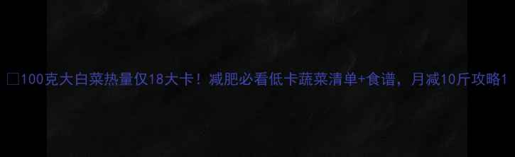 图片 🔥100克大白菜热量仅18大卡！减肥必看低卡蔬菜清单+食谱，月减10斤攻略1