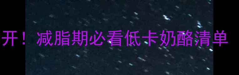 图片 🔥100克奶酪热量大公开！减脂期必看低卡奶酪清单（附吃法+避坑指南）1