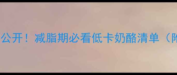 图片 🔥100克奶酪热量大公开！减脂期必看低卡奶酪清单（附吃法+避坑指南）2