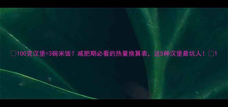 图片 🔥100克汉堡=3碗米饭？减肥期必看的热量换算表，这5种汉堡最坑人！🔥1