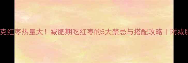图片 🔥100克红枣热量大！减肥期吃红枣的5大禁忌与搭配攻略｜附减脂食谱