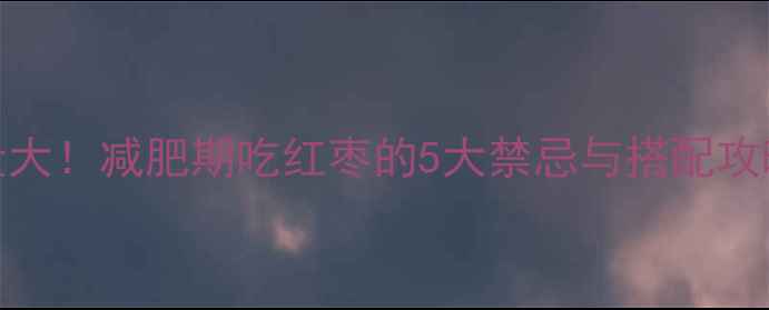 图片 🔥100克红枣热量大！减肥期吃红枣的5大禁忌与搭配攻略｜附减脂食谱1