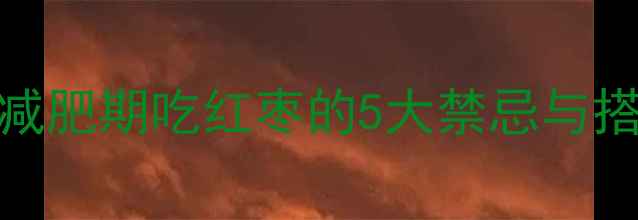 图片 🔥100克红枣热量大！减肥期吃红枣的5大禁忌与搭配攻略｜附减脂食谱2