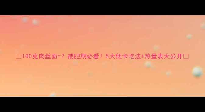 图片 🔥100克肉丝面=？减肥期必看！5大低卡吃法+热量表大公开🔥