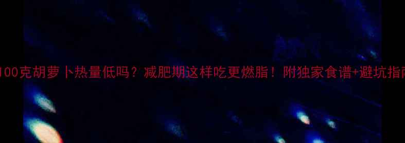 图片 🔥100克胡萝卜热量低吗？减肥期这样吃更燃脂！附独家食谱+避坑指南2