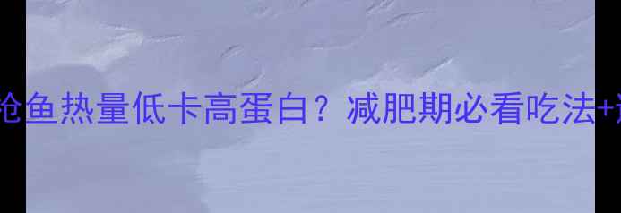 图片 🔥100克金枪鱼热量低卡高蛋白？减肥期必看吃法+避坑指南！