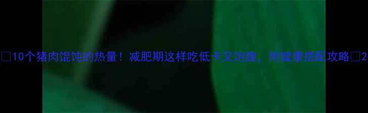 图片 🔥10个猪肉馄饨的热量！减肥期这样吃低卡又饱腹，附健康搭配攻略✅2