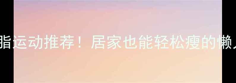 图片 🔥10个高效燃脂运动推荐！居家也能轻松瘦的懒人减肥指南🔥1