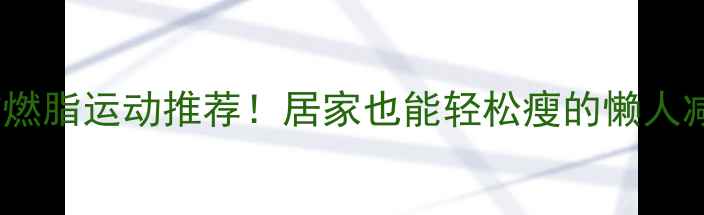 图片 🔥10个高效燃脂运动推荐！居家也能轻松瘦的懒人减肥指南🔥2