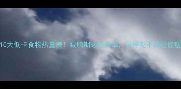 图片 🔥10大低卡食物热量表！减脂期必吃清单，这样吃不饿还能瘦💪