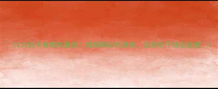 图片 🔥10大低卡食物热量表！减脂期必吃清单，这样吃不饿还能瘦💪1