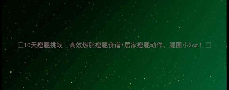 图片 🔥10天瘦腿挑战｜高效燃脂瘦腿食谱+居家瘦腿动作，腿围小2cm！✅