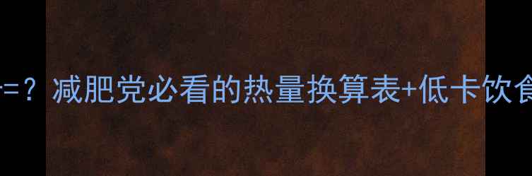图片 🔥116千卡=？减肥党必看的热量换算表+低卡饮食全攻略🔥
