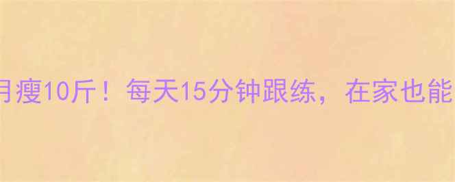 图片 🔥130卡路里运动月瘦10斤！每天15分钟跟练，在家也能燃脂的懒人减肥法