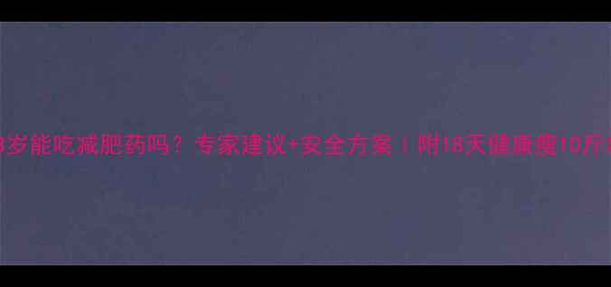 图片 🔥18岁能吃减肥药吗？专家建议+安全方案｜附18天健康瘦10斤攻略