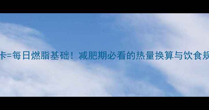图片 🔥192千卡=每日燃脂基础！减肥期必看的热量换算与饮食规划指南2