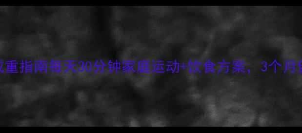 图片 🔥200斤大基数科学减重指南每天30分钟家庭运动+饮食方案，3个月健康瘦出理想体重！1
