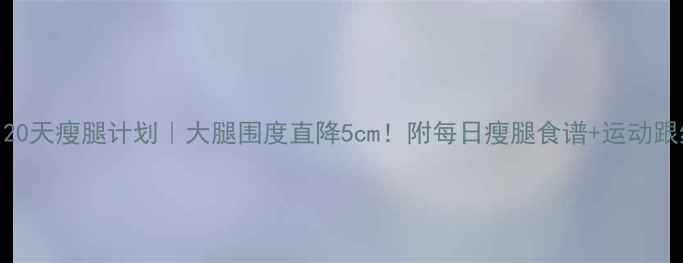 图片 🔥20天瘦腿计划｜大腿围度直降5cm！附每日瘦腿食谱+运动跟练