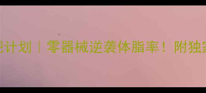 图片 🔥21天男士居家减肥计划｜零器械逆袭体脂率！附独家增肌减脂食谱🍽️