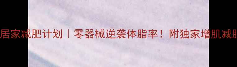 图片 🔥21天男士居家减肥计划｜零器械逆袭体脂率！附独家增肌减脂食谱🍽️1