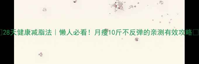 图片 🔥28天健康减脂法｜懒人必看！月瘦10斤不反弹的亲测有效攻略🔥2