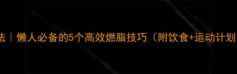 图片 🔥28天健康减重法｜懒人必备的5个高效燃脂技巧（附饮食+运动计划）｜体重直降8斤