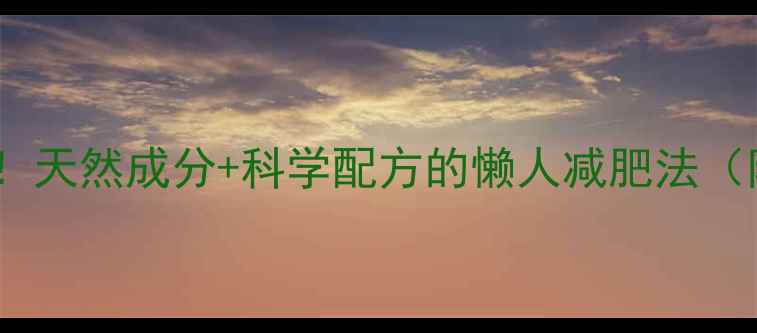 图片 🔥28天健康瘦10斤！天然成分+科学配方的懒人减肥法（附食谱+运动计划）