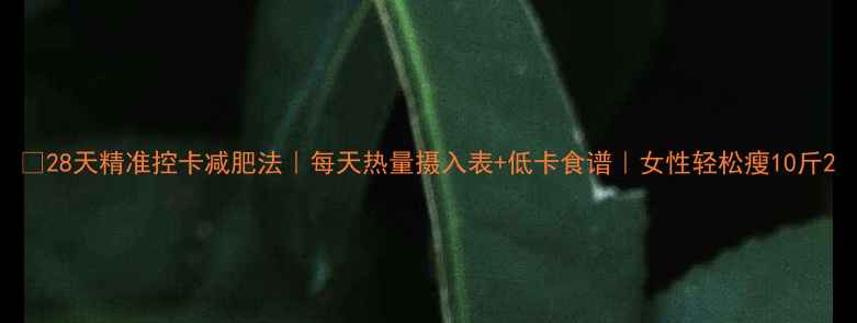 图片 🔥28天精准控卡减肥法｜每天热量摄入表+低卡食谱｜女性轻松瘦10斤2