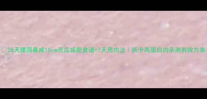 图片 🔥28天腰围暴减10cm苦瓜减肥食谱+7天甩肉法｜低卡高蛋白的亲测有效方案