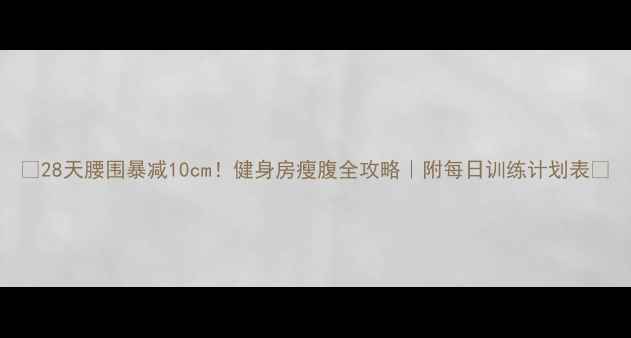 图片 🔥28天腰围暴减10cm！健身房瘦腹全攻略｜附每日训练计划表🔥