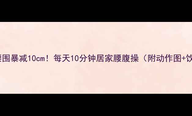 图片 🔥28天腰围暴减10cm！每天10分钟居家腰腹操（附动作图+饮食表）2